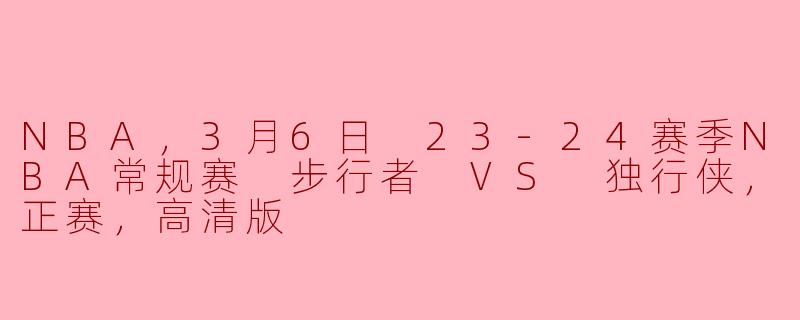 NBA，3月6日 23-24赛季NBA常规赛 步行者 VS 独行侠，正赛，高清版